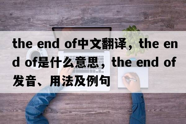 the end of中文翻譯，the end of是什么意思，the end of發(fā)音、用法及例句