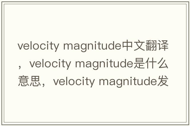 velocity magnitude中文翻譯，velocity magnitude是什么意思，velocity magnitude發(fā)音、用法及例句
