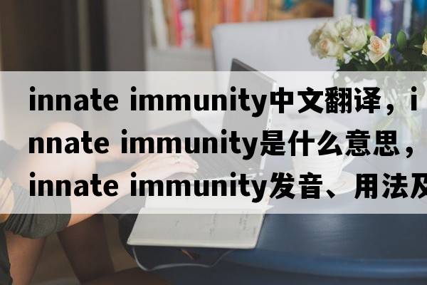 innate immunity中文翻譯，innate immunity是什么意思，innate immunity發(fā)音、用法及例句