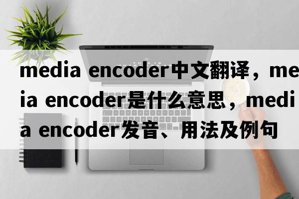 media encoder中文翻譯，media encoder是什么意思，media encoder發(fā)音、用法及例句