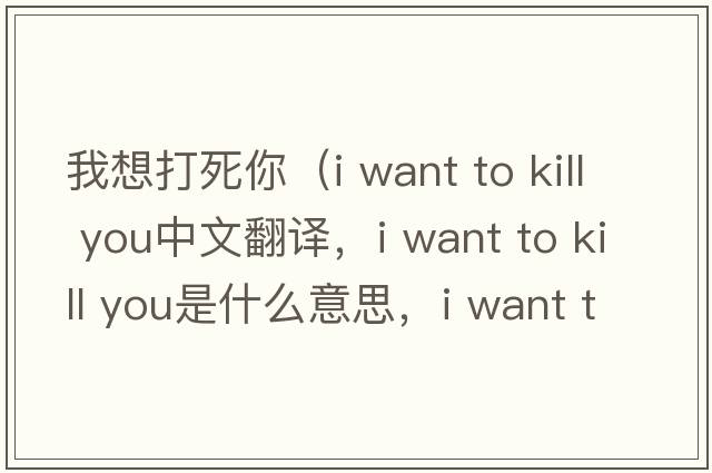 我想打死你（i want to kill you中文翻譯，i want to kill you是什么意思，i want to kill you發(fā)音、用法及例句）