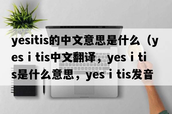 yesitis的中文意思是什么（yes i tis中文翻譯，yes i tis是什么意思，yes i tis發(fā)音、用法及例句）
