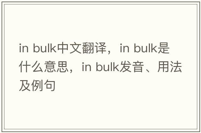 in bulk中文翻譯，in bulk是什么意思，in bulk發(fā)音、用法及例句