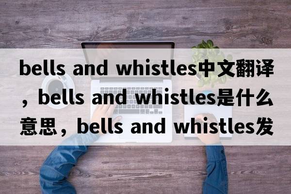 bells and whistles中文翻譯，bells and whistles是什么意思，bells and whistles發(fā)音、用法及例句