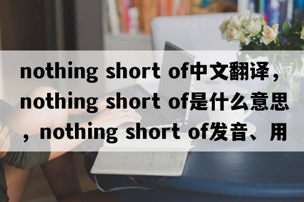 nothing short of中文翻譯，nothing short of是什么意思，nothing short of發(fā)音、用法及例句