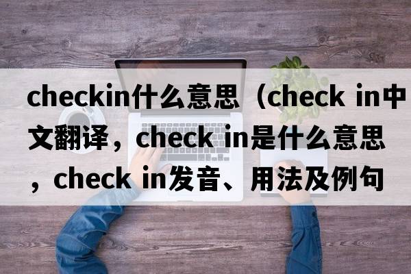 checkin什么意思（check in中文翻譯，check in是什么意思，check in發(fā)音、用法及例句）