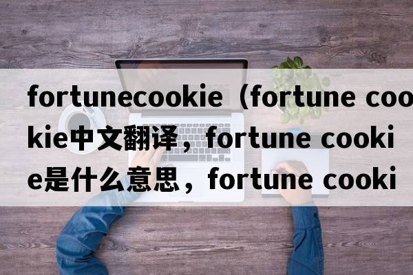 fortunecookie（fortune cookie中文翻譯，fortune cookie是什么意思，fortune cookie發(fā)音、用法及例句）