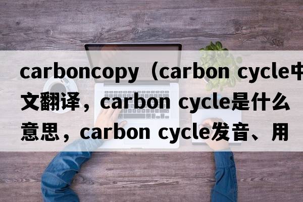 carboncopy（carbon cycle中文翻譯，carbon cycle是什么意思，carbon cycle發(fā)音、用法及例句）