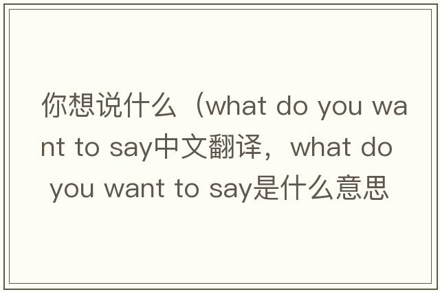 你想說(shuō)什么（what do you want to say中文翻譯，what do you want to say是什么意思，what do you want to say發(fā)音、用法及例句）