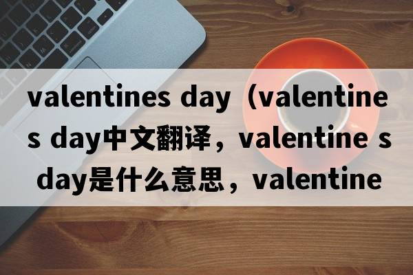 valentines day（valentine s day中文翻譯，valentine s day是什么意思，valentine s day發(fā)音、用法及例句）