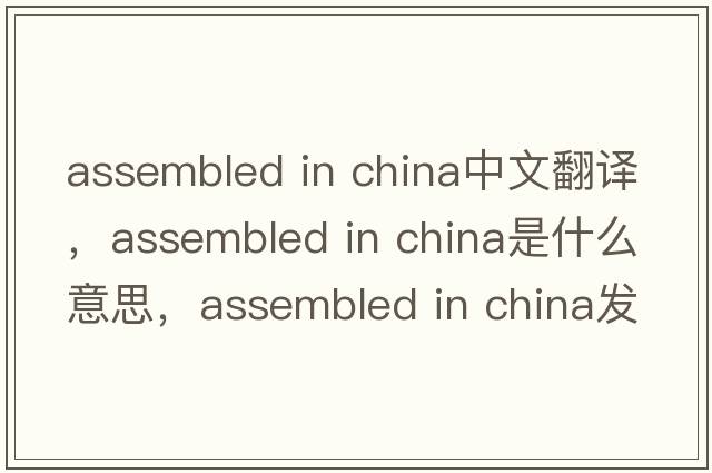 assembled in china中文翻譯，assembled in china是什么意思，assembled in china發(fā)音、用法及例句