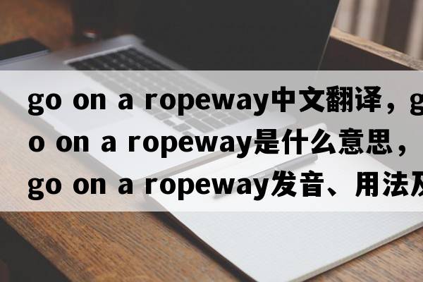 go on a ropeway中文翻譯，go on a ropeway是什么意思，go on a ropeway發(fā)音、用法及例句