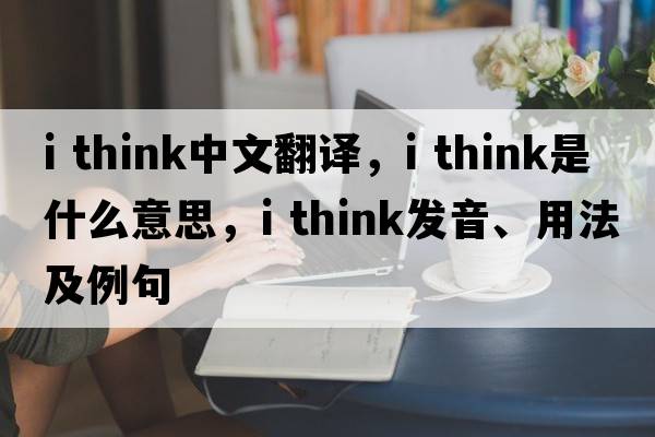 i think中文翻譯，i think是什么意思，i think發(fā)音、用法及例句