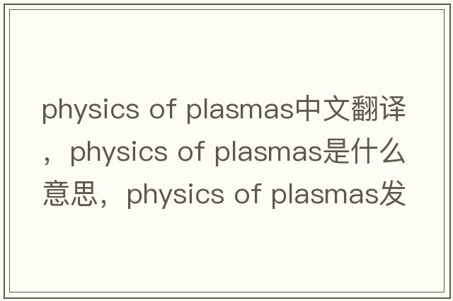 physics of plasmas中文翻譯，physics of plasmas是什么意思，physics of plasmas發(fā)音、用法及例句