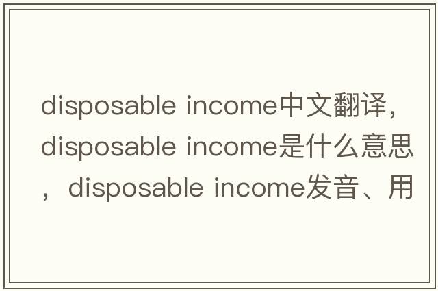 disposable income中文翻譯，disposable income是什么意思，disposable income發(fā)音、用法及例句