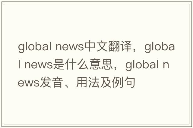 global news中文翻譯，global news是什么意思，global news發(fā)音、用法及例句