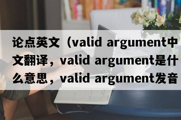 論點(diǎn)英文（valid argument中文翻譯，valid argument是什么意思，valid argument發(fā)音、用法及例句）