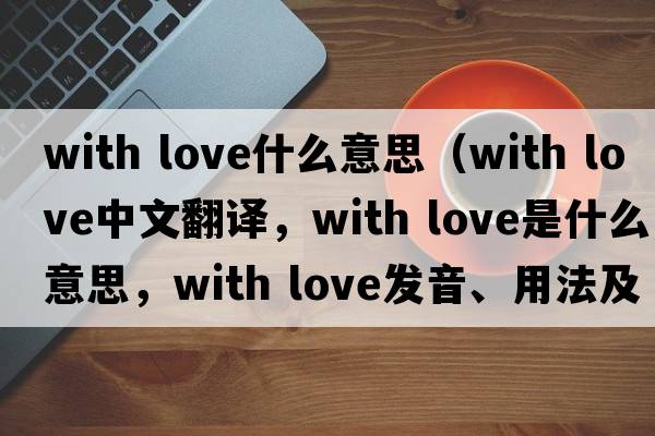 with love什么意思（with love中文翻譯，with love是什么意思，with love發(fā)音、用法及例句）