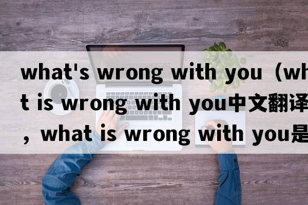 what's wrong with you（what is wrong with you中文翻譯，what is wrong with you是什么意思，what is wrong with