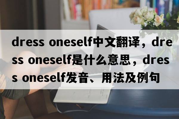dress oneself中文翻譯，dress oneself是什么意思，dress oneself發(fā)音、用法及例句