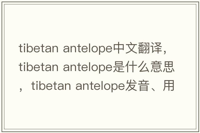 tibetan antelope中文翻譯，tibetan antelope是什么意思，tibetan antelope發(fā)音、用法及例句