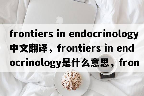 frontiers in endocrinology中文翻譯，frontiers in endocrinology是什么意思，frontiers in endocrinology發(fā)音、用法及例句