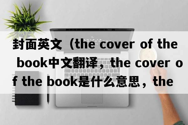 封面英文（the cover of the book中文翻譯，the cover of the book是什么意思，the cover of the book發(fā)音、用法及例句）