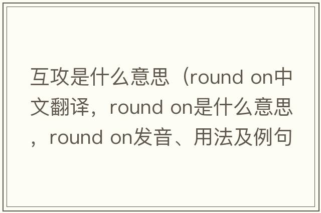 互攻是什么意思（round on中文翻譯，round on是什么意思，round on發(fā)音、用法及例句）