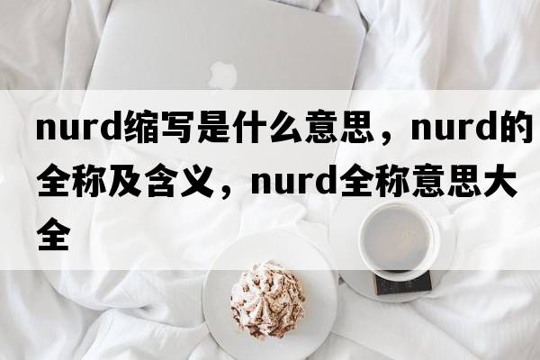 nurd縮寫(xiě)是什么意思，nurd的全稱(chēng)及含義，nurd全稱(chēng)意思大全
