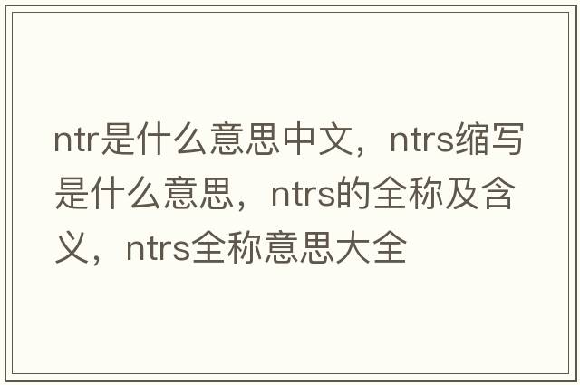 ntr是什么意思中文，ntrs縮寫(xiě)是什么意思，ntrs的全稱(chēng)及含義，ntrs全稱(chēng)意思大全