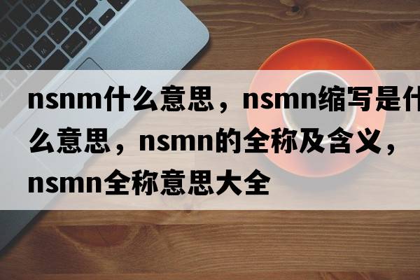 nsnm什么意思，nsmn縮寫(xiě)是什么意思，nsmn的全稱(chēng)及含義，nsmn全稱(chēng)意思大全
