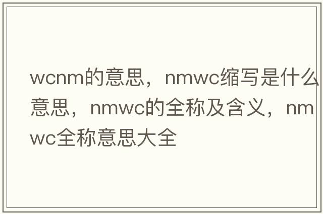 wcnm的意思，nmwc縮寫(xiě)是什么意思，nmwc的全稱(chēng)及含義，nmwc全稱(chēng)意思大全