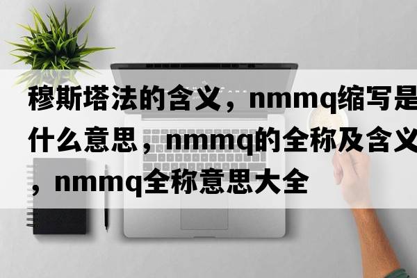 穆斯塔法的含義，nmmq縮寫(xiě)是什么意思，nmmq的全稱(chēng)及含義，nmmq全稱(chēng)意思大全