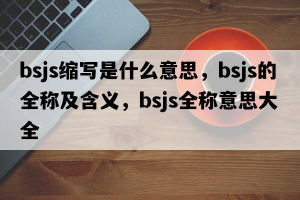 bsjs縮寫(xiě)是什么意思，bsjs的全稱(chēng)及含義，bsjs全稱(chēng)意思大全