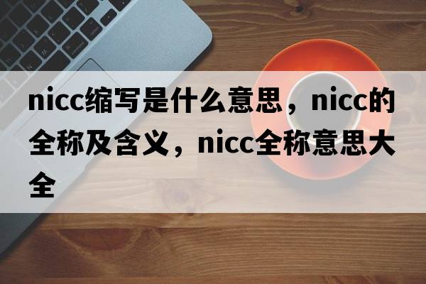 nicc縮寫(xiě)是什么意思，nicc的全稱(chēng)及含義，nicc全稱(chēng)意思大全
