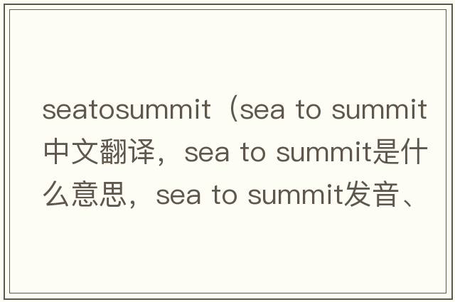 seatosummit（sea to summit中文翻譯，sea to summit是什么意思，sea to summit發(fā)音、用法及例句）
