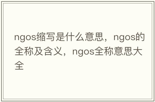 ngos縮寫(xiě)是什么意思，ngos的全稱(chēng)及含義，ngos全稱(chēng)意思大全