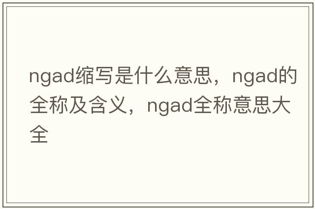 ngad縮寫(xiě)是什么意思，ngad的全稱(chēng)及含義，ngad全稱(chēng)意思大全