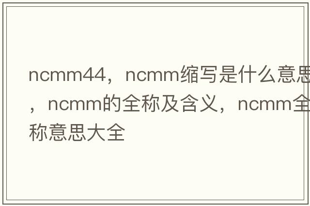 ncmm44，ncmm縮寫(xiě)是什么意思，ncmm的全稱(chēng)及含義，ncmm全稱(chēng)意思大全