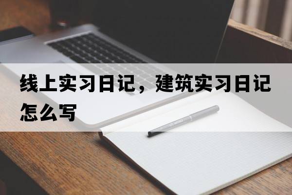 線(xiàn)上實(shí)習日記，建筑實(shí)習日記怎么寫(xiě)