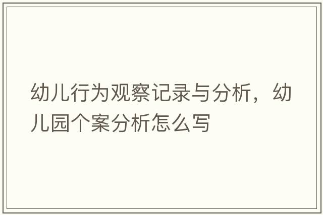 幼兒行為觀(guān)察記錄與分析，幼兒園個(gè)案分析怎么寫(xiě)