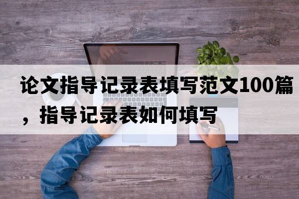 論文指導記錄表填寫(xiě)范文100篇，指導記錄表如何填寫(xiě)