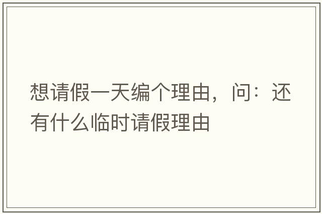 想請假一天編個(gè)理由，問(wèn)：還有什么臨時(shí)請假理由