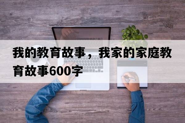 我的教育故事，我家的家庭教育故事600字