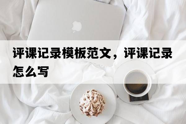 評課記錄模板范文，評課記錄怎么寫(xiě)