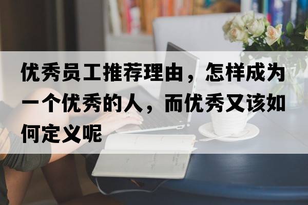 優(yōu)秀員工推薦理由，怎樣成為一個(gè)優(yōu)秀的人，而優(yōu)秀又該如何定義呢