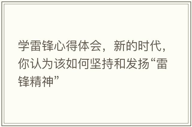 學(xué)雷鋒心得體會(huì )，新的時(shí)代，你認為該如何堅持和發(fā)揚“雷鋒精神”