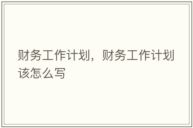 財務(wù)工作計劃，財務(wù)工作計劃該怎么寫(xiě)