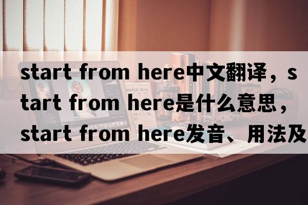 start from here中文翻譯，start from here是什么意思，start from here發(fā)音、用法及例句
