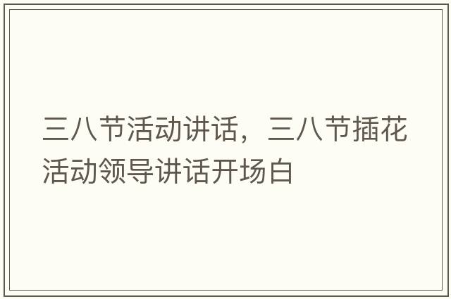 三八節活動(dòng)講話(huà)，三八節插花活動(dòng)領(lǐng)導講話(huà)開(kāi)場(chǎng)白
